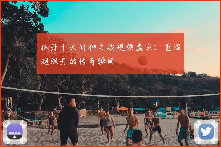 林丹十大封神之战视频盘点：重温超级丹的传奇瞬间
