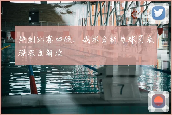 热刺比赛回顾：战术分析与球员表现深度解读