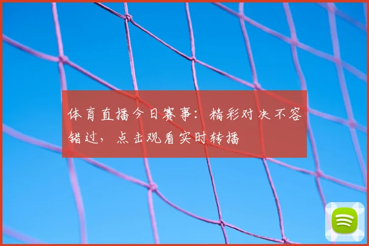 体育直播今日赛事：精彩对决不容错过，点击观看实时转播