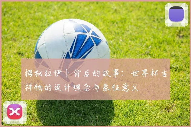 揭秘拉伊卜背后的故事：世界杯吉祥物的设计理念与象征意义