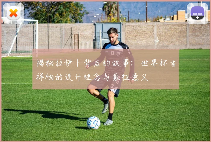 揭秘拉伊卜背后的故事：世界杯吉祥物的设计理念与象征意义